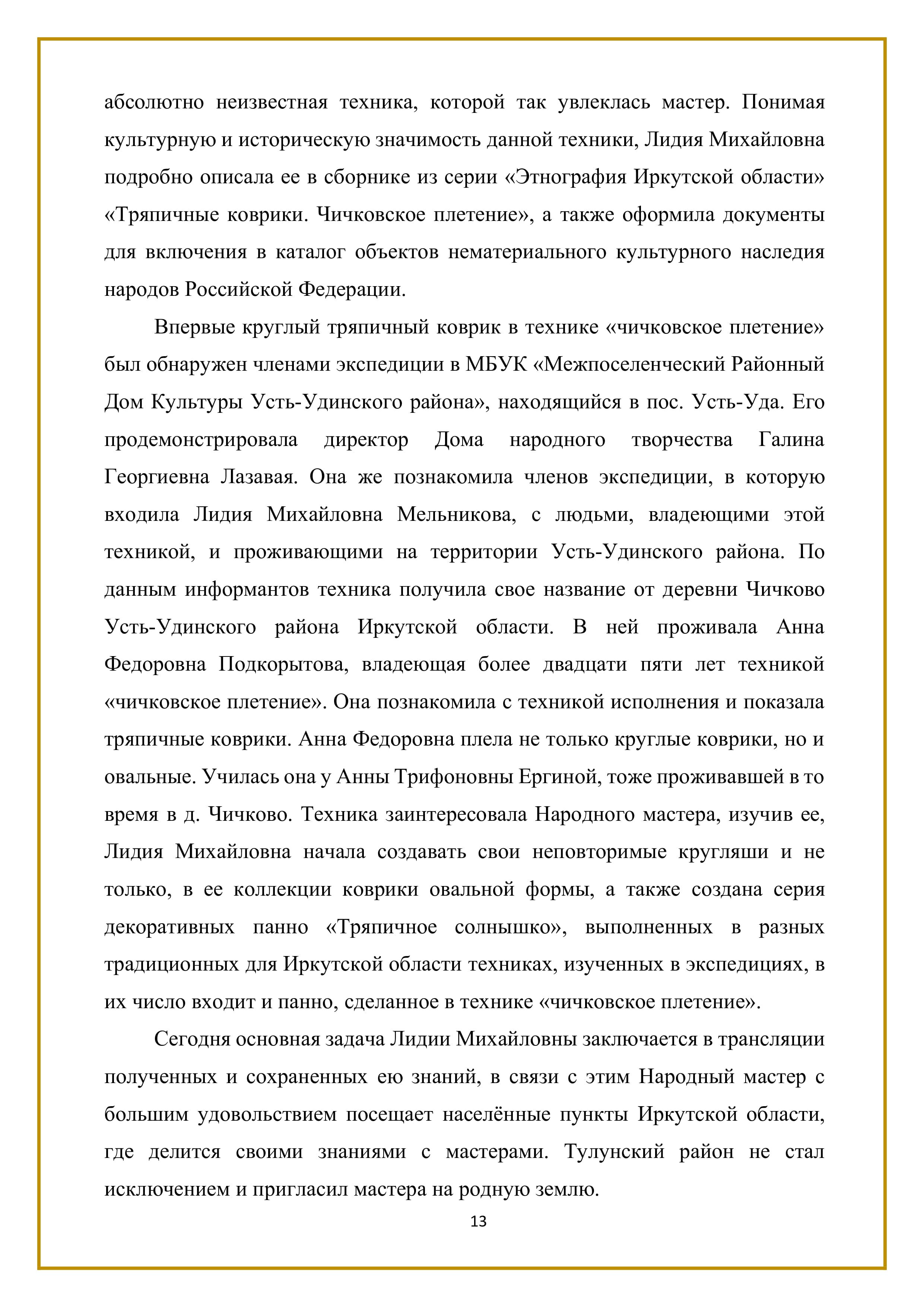 абсолютно неизвестная техника, которой так увлеклась мастер. Понимая культурную и историческую значимость данной техники, Лидия Михайловна подробно описала ее в сборнике из серии «Этнография Иркутской области» «Тряпичные коврики. Чичковское плетение», а также оформила документы для включения в каталог объектов нематериального культурного наследия народов Российской Федерации.

Впервые круглый тряпичный коврик в технике «чичковское плетение» был обнаружен членами экспедиции в МБУК «Межпоселенческий Районный Дом Культуры Усть-Удинского района», находящийся в пос. Усть-Уда. Его продемонстрировала директор Дома народного творчества Галина Георгиевна Лазавая. Она же познакомила членов экспедиции, в которую входила Лидия Михайловна Мельникова, с людьми, владеющими этой техникой, и проживающими на территории Усть-Удинского района. По данным информантов техника получила свое название от деревни Чичково Усть-Удинского района Иркутской области. В ней проживала Анна Федоровна Подкорытова, владеющая более двадцати пяти лет техникой «чичковское плетение». Она познакомила с техникой исполнения и показала тряпичные коврики. Анна Федоровна плела не только круглые коврики, но и овальные. Училась она у Анны Трифоновны Ергиной, тоже проживавшей в то время в д. Чичково. Техника заинтересовала Народного мастера, изучив ее, Лидия Михайловна начала создавать свои неповторимые кругляши и не только, в ее коллекции коврики овальной формы, а также создана серия декоративных панно «Тряпичное солнышко», выполненных в разных традиционных для Иркутской области техниках, изученных в экспедициях, в их число входит и панно, сделанное в технике «чичковское плетение».

Сегодня основная задача Лидии Михайловны заключается в трансляции полученных и сохраненных ею знаний, в связи с этим Народный мастер с большим удовольствием посещает населённые пункты Иркутской области, где делится своими знаниями с мастерами. Тулунский район не стал исключением и пригласил мастера на родную землю.

13