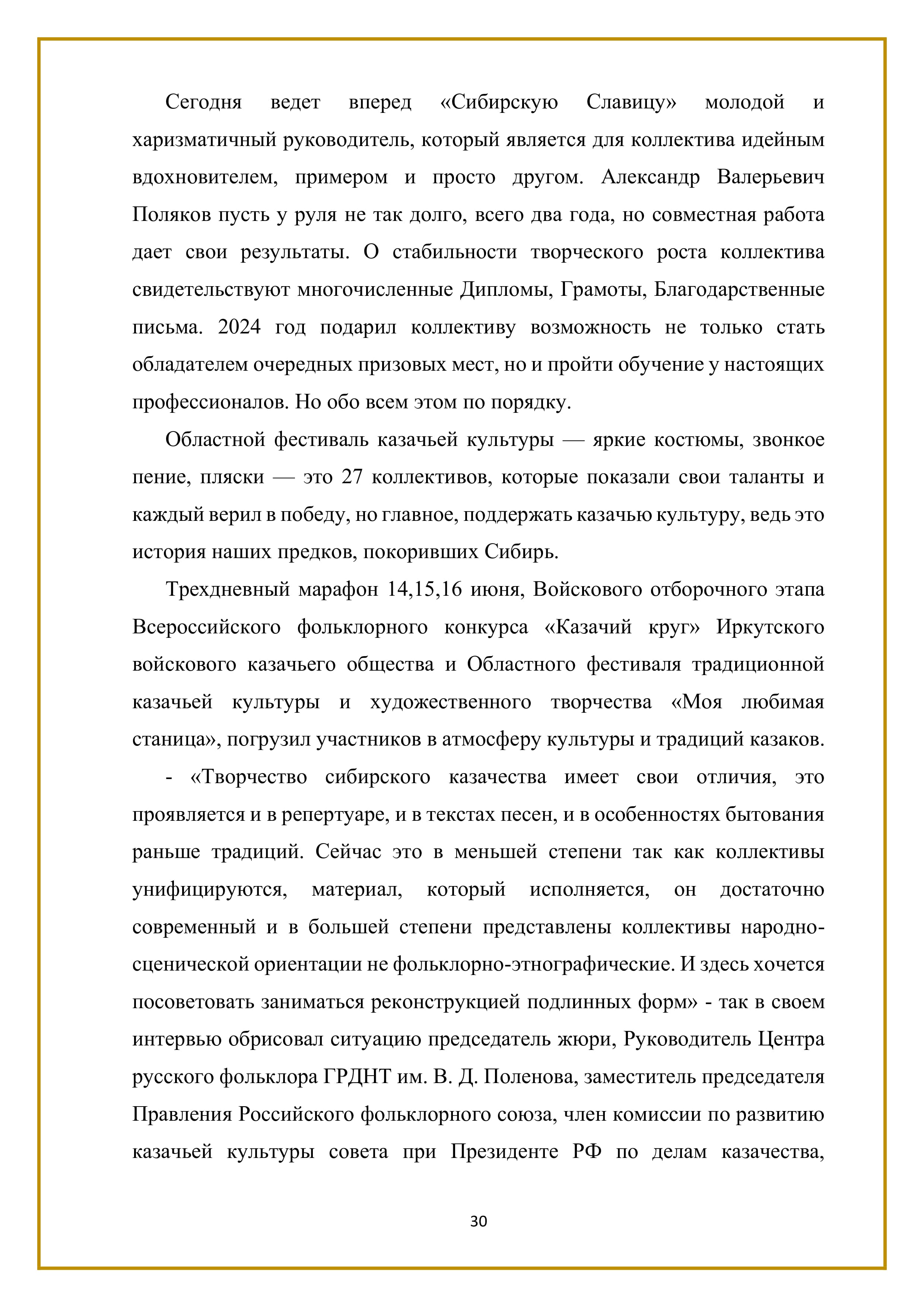 Сегодня ведет вперед «Сибирскую Славицу» молодой и харизматичный руководитель, который является для коллектива идейным вдохновителем, примером и просто другом. Александр Валерьевич Поляков пусть у руля не так долго, всего два года, но совместная работа дает свои результаты. О стабильности творческого роста коллектива свидетельствуют многочисленные Дипломы, Грамоты, Благодарственные письма. 2024 год подарил коллективу возможность не только стать обладателем очередных призовых мест, но и пройти обучение у настоящих профессионалов. Но обо всем этом по порядку.

Областной фестиваль казачьей культуры — яркие костюмы, звонкое пение, пляски — это 27 коллективов, которые показали свои таланты и каждый верил в победу, но главное, поддержать казачью культуру, ведь это история наших предков, покоривших Сибирь.

Трехдневный марафон 14,15,16 июня, Войскового отборочного этапа Всероссийского фольклорного конкурса «Казачий круг» Иркутского войскового казачьего общества и Областного фестиваля традиционной казачьей культуры и художественного творчества «Моя любимая станица», погрузил участников в атмосферу культуры и традиций казаков.

- «Творчество сибирского казачества имеет свои отличия, это проявляется и в репертуаре, и в текстах песен, и в особенностях бытования раньше традиций. Сейчас это в меньшей степени так как коллективы унифицируются, материал, который исполняется, он достаточно современный и в большей степени представлены коллективы народно- сценической ориентации не фольклорно-этнографические. И здесь хочется посоветовать заниматься реконструкцией подлинных форм» - так в своем интервью обрисовал ситуацию председатель жюри, Руководитель Центра русского фольклора ГРДНТ им. В. Д. Поленова, заместитель председателя Правления Российского фольклорного союза, член комиссии по развитию казачьей культуры совета при Президенте РФ по делам казачества,

30