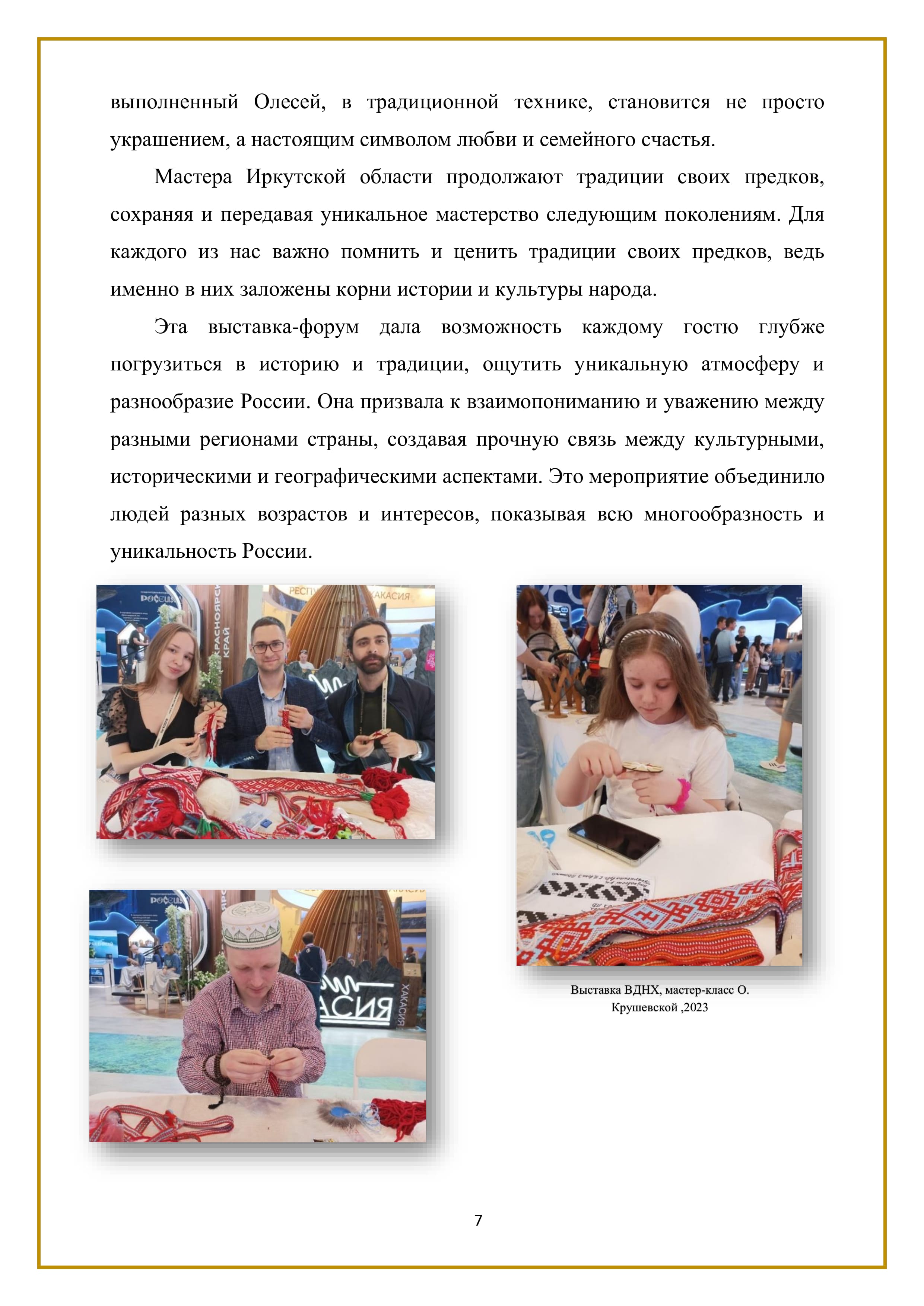 выполненный Олесей, в традиционной технике, становится не просто украшением, а настоящим символом любви и семейного счастья. 

Мастера Иркутской области продолжают традиции своих предков, сохраняя и передавая уникальное мастерство следующим поколениям. Для каждого из нас важно помнить и ценить традиции своих предков, ведь именно в них заложены корни истории и культуры народа.

Эта выставка-форум дала возможность каждому гостю глубже погрузиться в историю и традиции, ощутить уникальную атмосферу и разнообразие России. Она призвала к взаимопониманию и уважению между разными регионами страны, создавая прочную связь между культурными, историческими и географическими аспектами. Это мероприятие объединило людей разных возрастов и интересов, показывая всю многообразность и уникальность России.

7