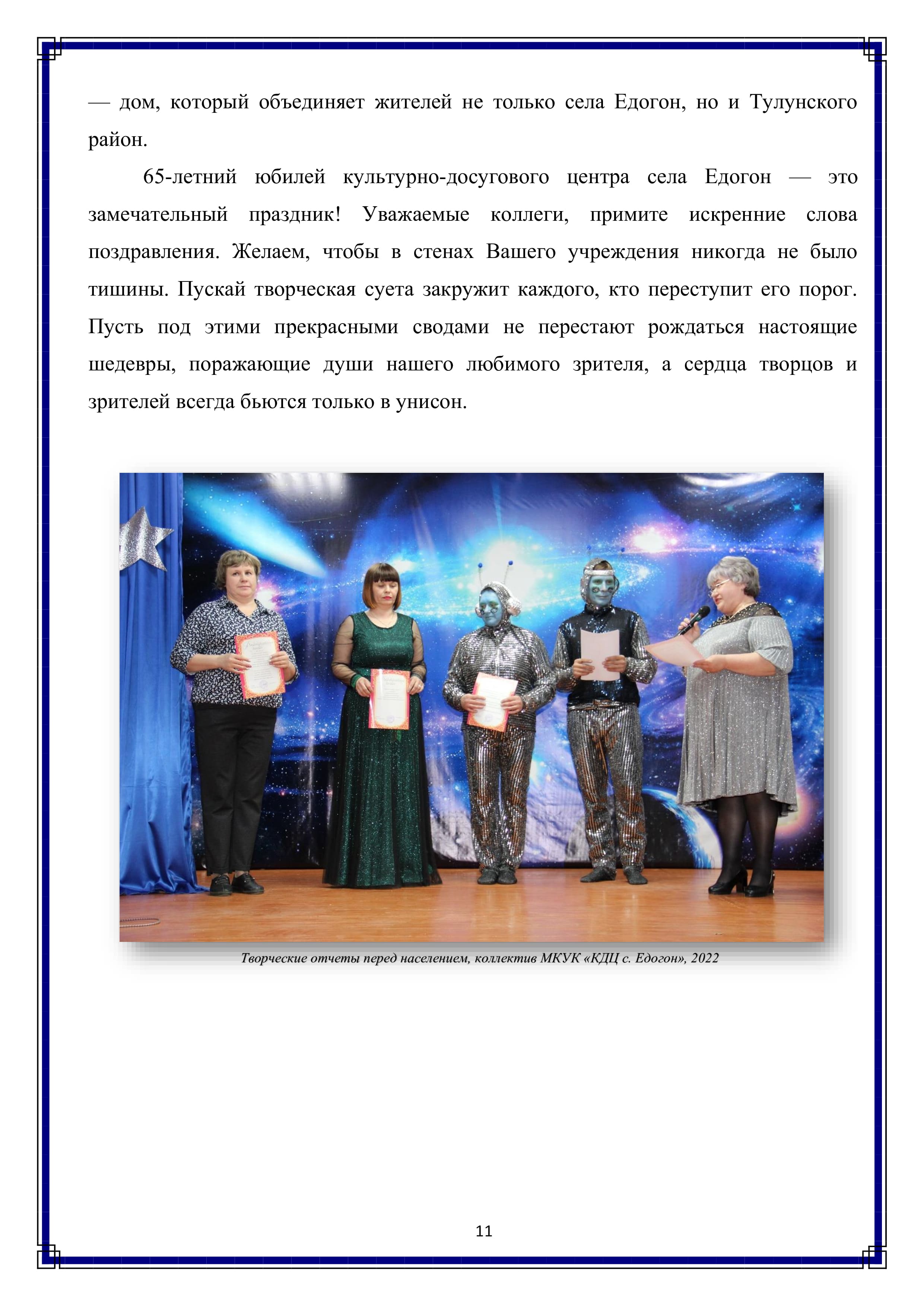 — дом, который объединяет жителей не только села Едогон, но и Тулунского район.

65-летний юбилей культурно-досугового центра села Едогон — это замечательный праздник! Уважаемые коллеги, примите искренние слова поздравления. Желаем, чтобы в стенах Вашего учреждения никогда не было тишины. Пускай творческая суета закружит каждого, кто переступит его порог. Пусть под этими прекрасными сводами не перестают рождаться настоящие шедевры, поражающие души нашего любимого зрителя, а сердца творцов и зрителей всегда бьются только в унисон.

11