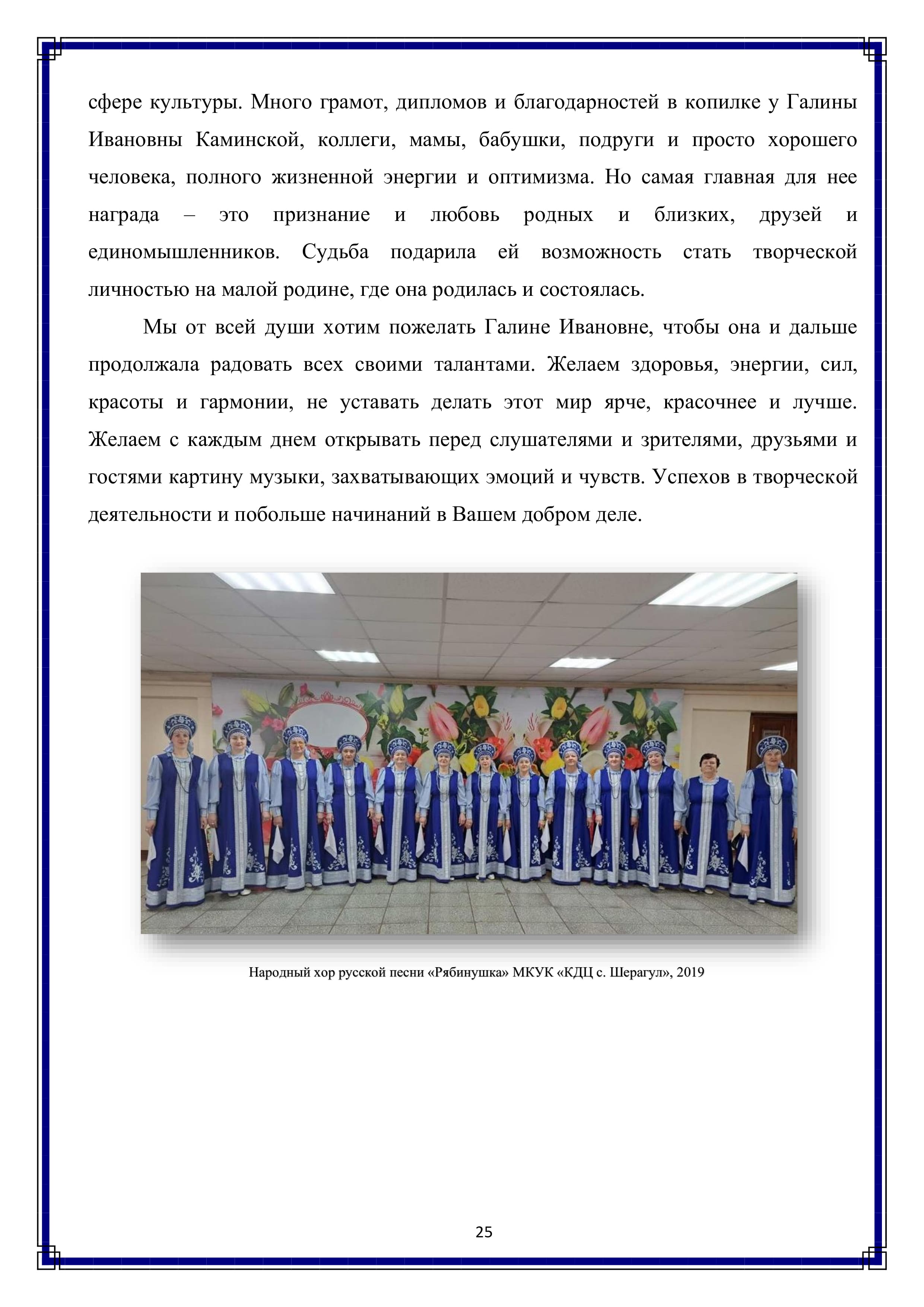 сфере культуры. Много грамот, дипломов и благодарностей в копилке у Галины Ивановны Каминской, коллеги, мамы, бабушки, подруги и просто хорошего человека, полного жизненной энергии и оптимизма. Но самая главная для нее награда — это признание и любовь родных и близких, друзей и единомышленников. Судьба подарила ей возможность стать творческой личностью на малой родине, где она родилась и состоялась.

Мы от всей души хотим пожелать Галине Ивановне, чтобы она и дальше продолжала радовать всех своими талантами. Желаем здоровья, энергии, сил, красоты и гармонии, не уставать делать этот мир ярче, красочнее и лучше. Желаем с каждым днем открывать перед слушателями и зрителями, друзьями и гостями картину музыки, захватывающих эмоций и чувств. Успехов в творческой деятельности и побольше начинаний в Вашем добром деле.

25